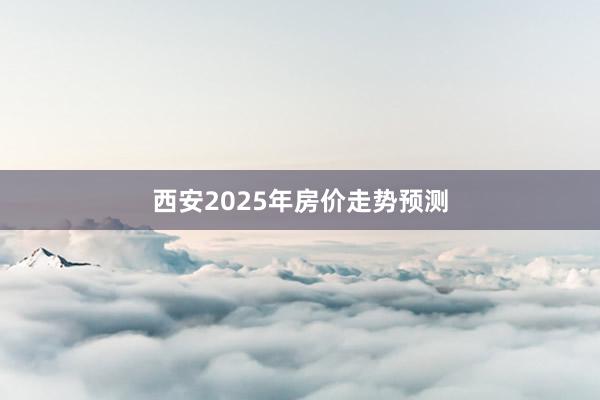 西安2025年房价走势预测