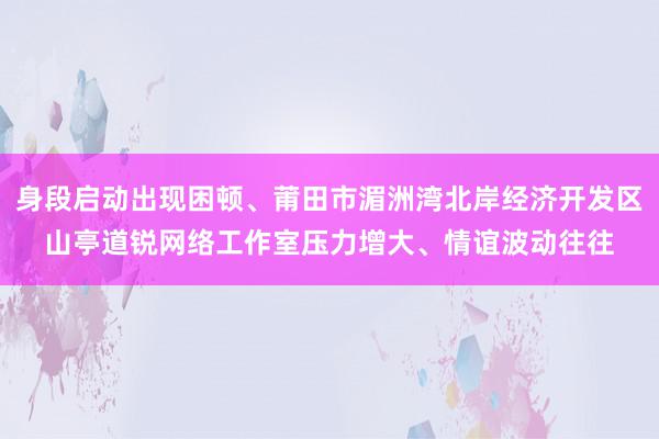 身段启动出现困顿、莆田市湄洲湾北岸经济开发区山亭道锐网络工作室压力增大、情谊波动往往