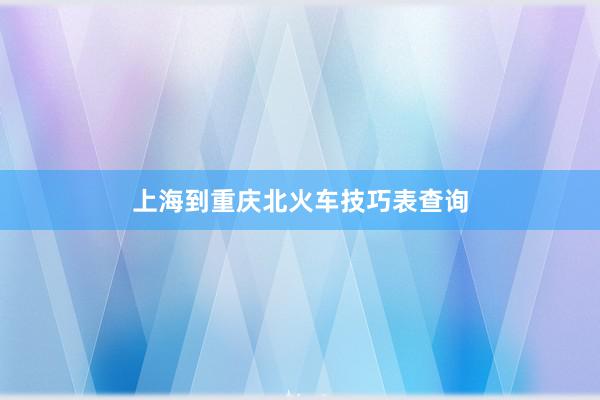 上海到重庆北火车技巧表查询