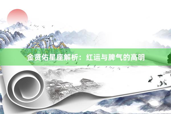 金贤佑星座解析：红运与脾气的高明