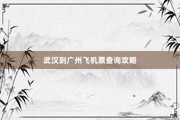 武汉到广州飞机票查询攻略