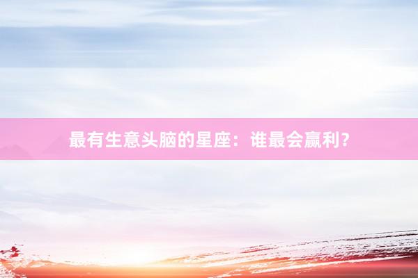 最有生意头脑的星座:谁最会赢利?