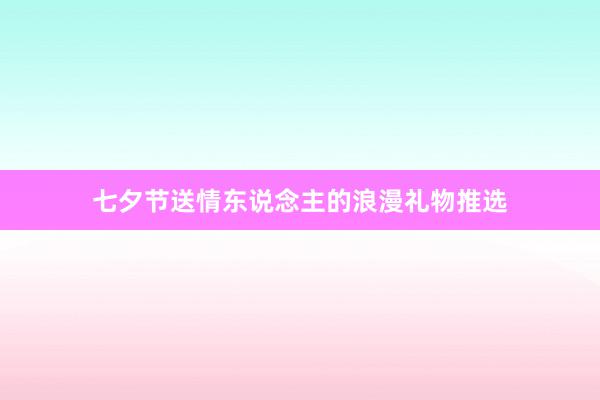 七夕节送情东说念主的浪漫礼物推选