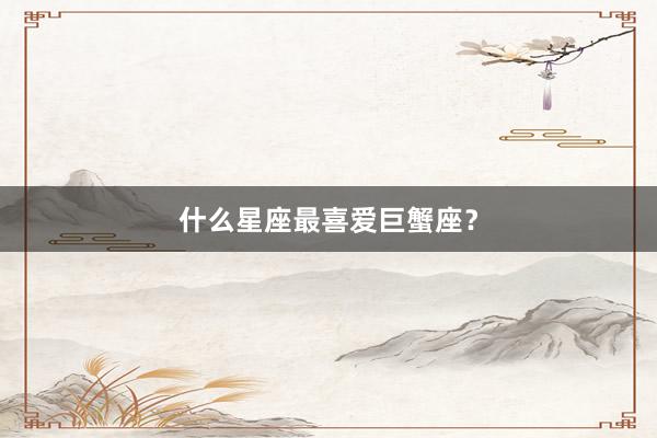 什么星座最喜爱巨蟹座？