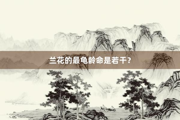 兰花的最龟龄命是若干？