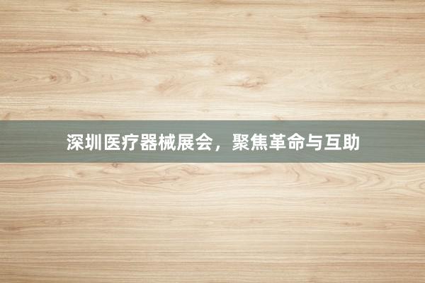 深圳医疗器械展会，聚焦革命与互助