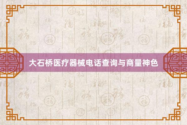 大石桥医疗器械电话查询与商量神色