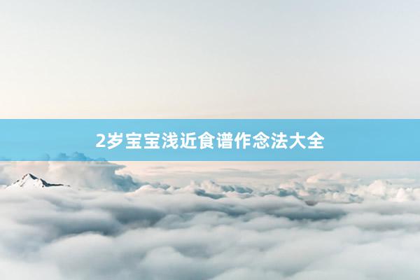 2岁宝宝浅近食谱作念法大全