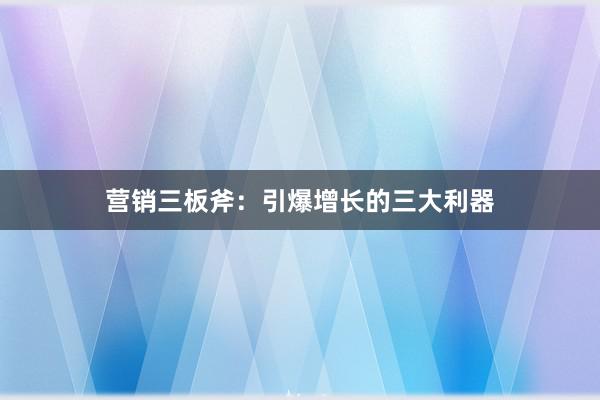 营销三板斧：引爆增长的三大利器